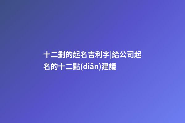 十二劃的起名吉利字|給公司起名的十二點(diǎn)建議-第1張-公司起名-玄機(jī)派